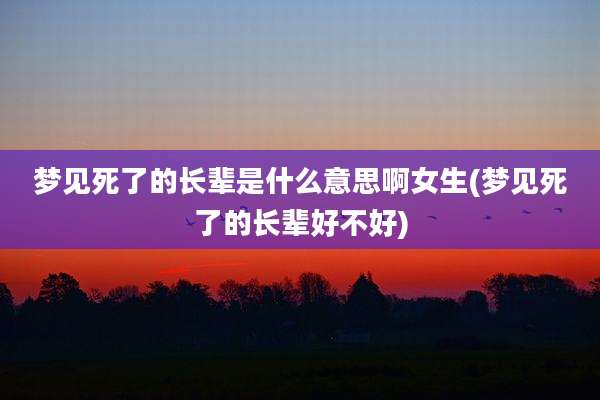 梦见死了的长辈是什么意思啊女生(梦见死了的长辈好不好)