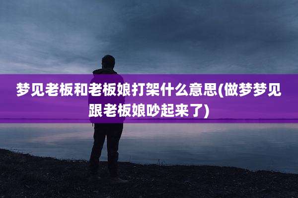 梦见老板和老板娘打架什么意思(做梦梦见跟老板娘吵起来了)