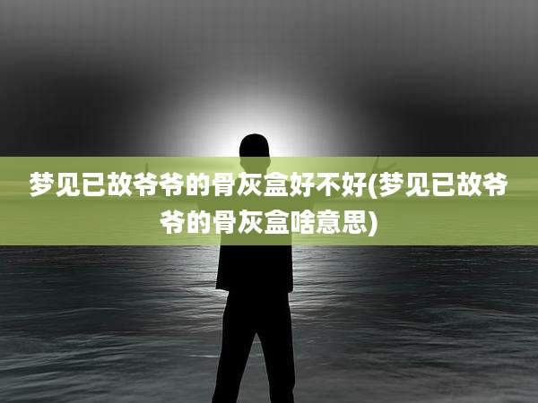 梦见已故爷爷的骨灰盒好不好(梦见已故爷爷的骨灰盒啥意思)