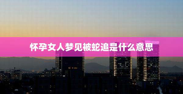 怀孕女人梦见被蛇追是什么意思