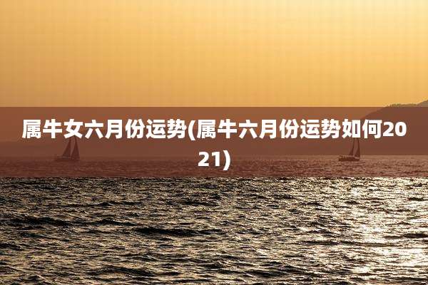 属牛女六月份运势(属牛六月份运势如何2021)