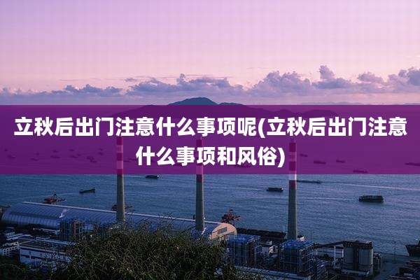 立秋后出门注意什么事项呢(立秋后出门注意什么事项和风俗)