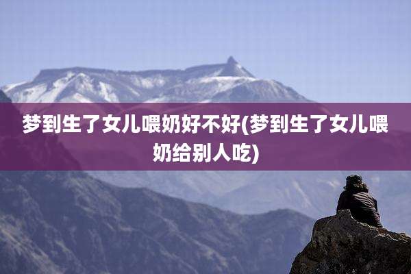 梦到生了女儿喂奶好不好(梦到生了女儿喂奶给别人吃)