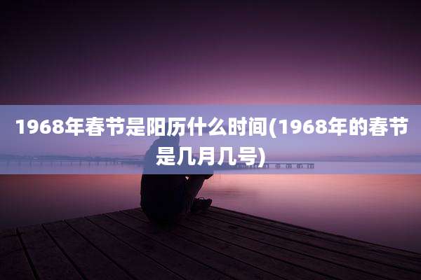 1968年春节是阳历什么时间(1968年的春节是几月几号)