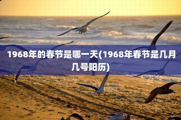 1968年的春节是哪一天(1968年春节是几月几号阳历)