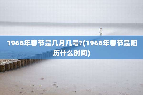 1968年春节是几月几号?(1968年春节是阳历什么时间)