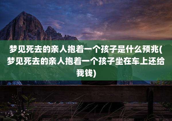 梦见死去的亲人抱着一个孩子是什么预兆(梦见死去的亲人抱着一个孩子坐在车上还给我钱)