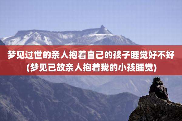 梦见过世的亲人抱着自己的孩子睡觉好不好(梦见已故亲人抱着我的小孩睡觉)