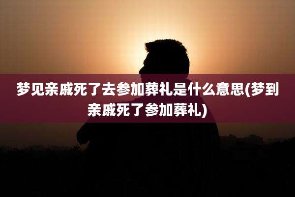 梦见亲戚死了去参加葬礼是什么意思(梦到亲戚死了参加葬礼)
