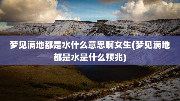 梦见满地都是水什么意思啊女生(梦见满地都是水是什么预兆)