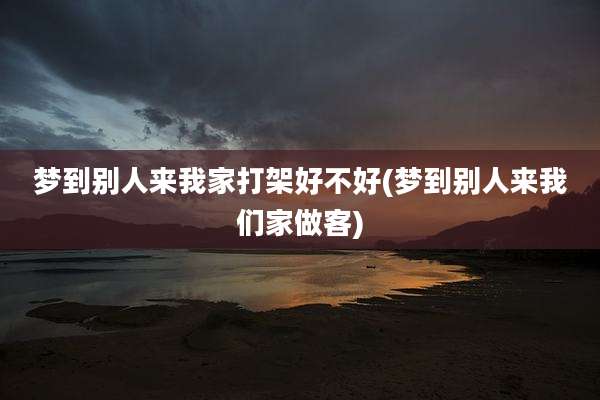 梦到别人来我家打架好不好(梦到别人来我们家做客)