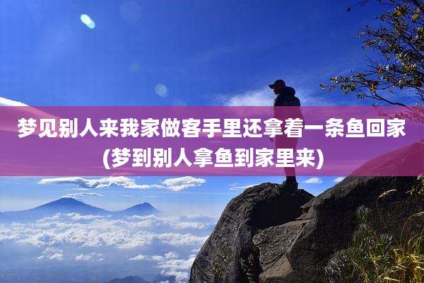 梦见别人来我家做客手里还拿着一条鱼回家(梦到别人拿鱼到家里来)