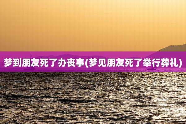 梦到朋友死了办丧事(梦见朋友死了举行葬礼)