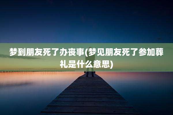 梦到朋友死了办丧事(梦见朋友死了参加葬礼是什么意思)