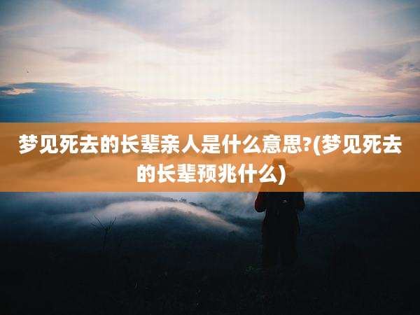 梦见死去的长辈亲人是什么意思?(梦见死去的长辈预兆什么)