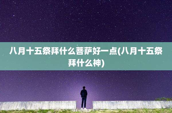 八月十五祭拜什么菩萨好一点(八月十五祭拜什么神)