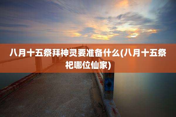 八月十五祭拜神灵要准备什么(八月十五祭祀哪位仙家)