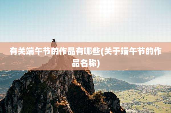 有关端午节的作品有哪些(关于端午节的作品名称)