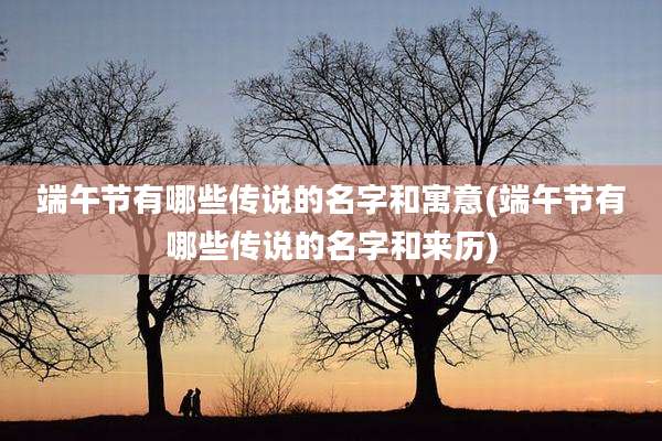 端午节有哪些传说的名字和寓意(端午节有哪些传说的名字和来历)