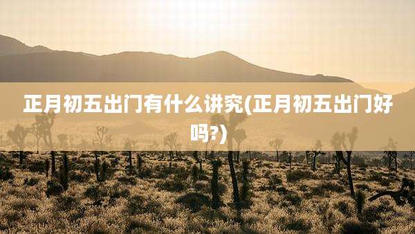 正月初五出门有什么讲究(正月初五出门好吗?)