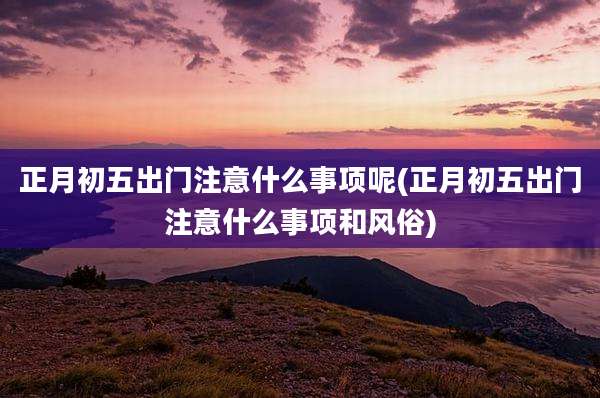 正月初五出门注意什么事项呢(正月初五出门注意什么事项和风俗)
