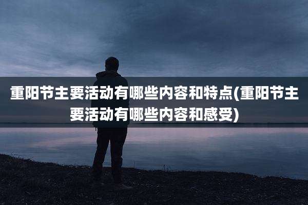 重阳节主要活动有哪些内容和特点(重阳节主要活动有哪些内容和感受)