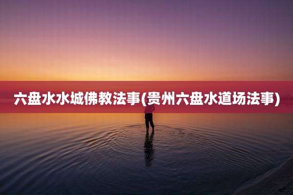 六盘水水城佛教法事(贵州六盘水道场法事)