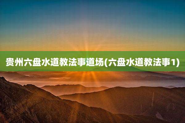 贵州六盘水道教法事道场(六盘水道教法事1)
