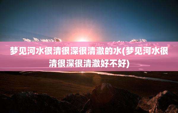 梦见河水很清很深很清澈的水(梦见河水很清很深很清澈好不好)