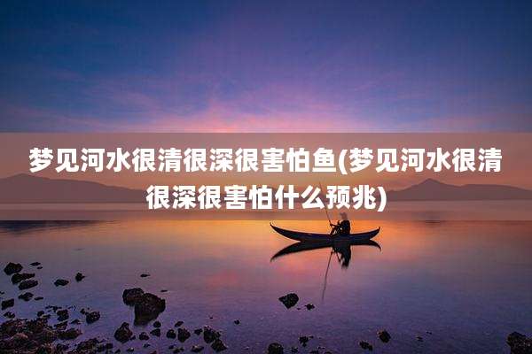 梦见河水很清很深很害怕鱼(梦见河水很清很深很害怕什么预兆)