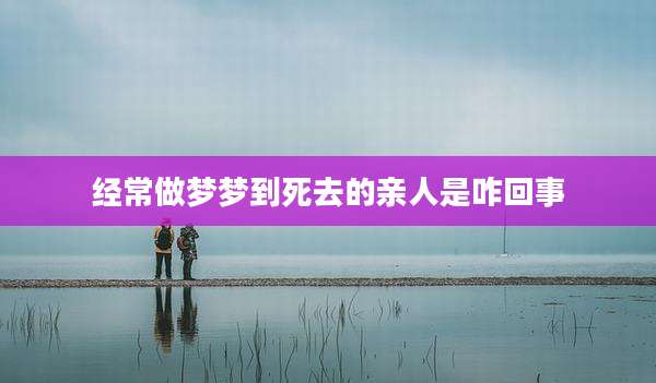 经常做梦梦到死去的亲人是咋回事