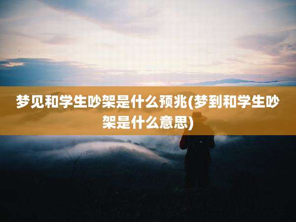 梦见和学生吵架是什么预兆(梦到和学生吵架是什么意思)