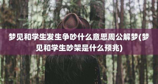 梦见和学生发生争吵什么意思周公解梦(梦见和学生吵架是什么预兆)