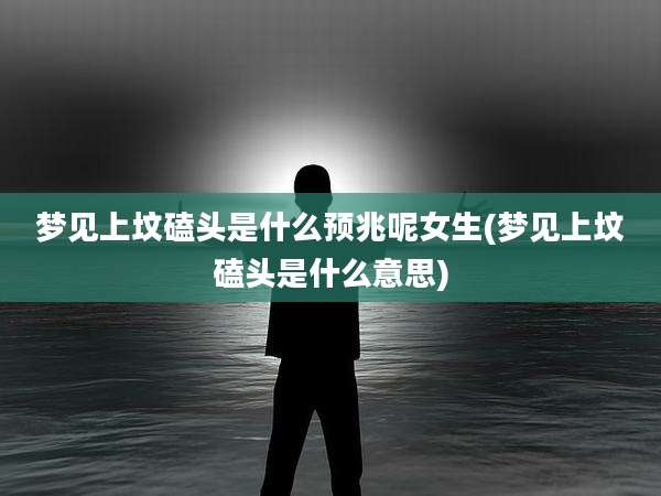 梦见上坟磕头是什么预兆呢女生(梦见上坟磕头是什么意思)