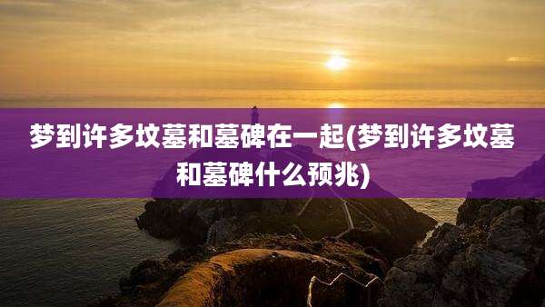 梦到许多坟墓和墓碑在一起(梦到许多坟墓和墓碑什么预兆)