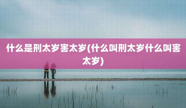 什么是刑太岁害太岁(什么叫刑太岁什么叫害太岁)