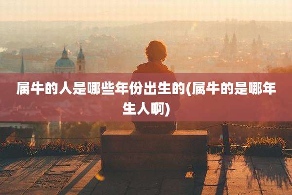属牛的人是哪些年份出生的(属牛的是哪年生人啊)