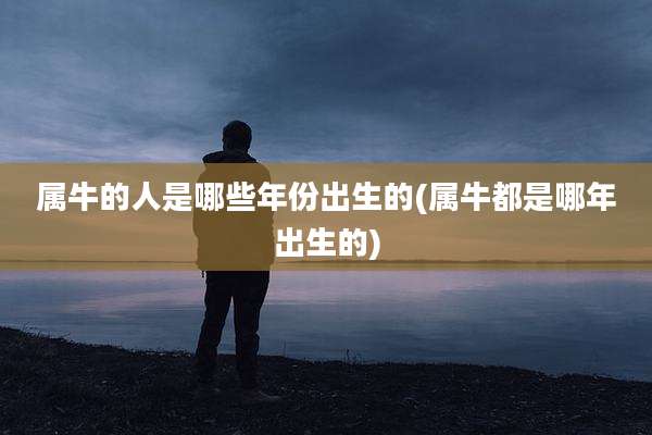 属牛的人是哪些年份出生的(属牛都是哪年出生的)