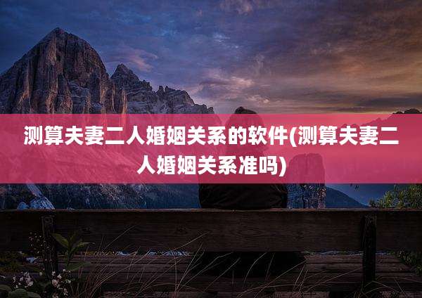 测算夫妻二人婚姻关系的软件(测算夫妻二人婚姻关系准吗)