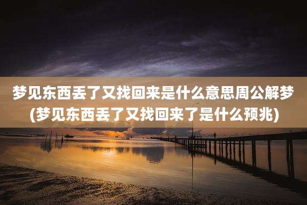 梦见东西丢了又找回来是什么意思周公解梦(梦见东西丢了又找回来了是什么预兆)