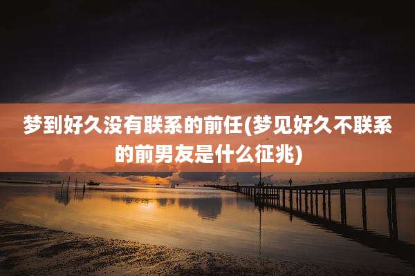 梦到好久没有联系的前任(梦见好久不联系的前男友是什么征兆)