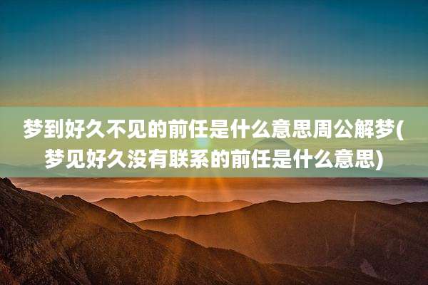 梦到好久不见的前任是什么意思周公解梦(梦见好久没有联系的前任是什么意思)