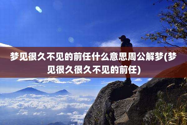 梦见很久不见的前任什么意思周公解梦(梦见很久很久不见的前任)