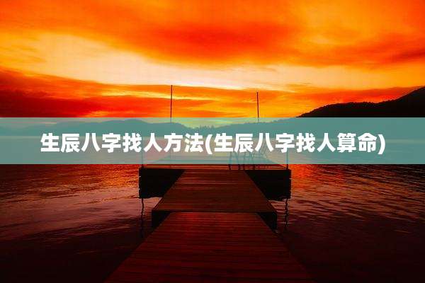 生辰八字找人方法(生辰八字找人算命)