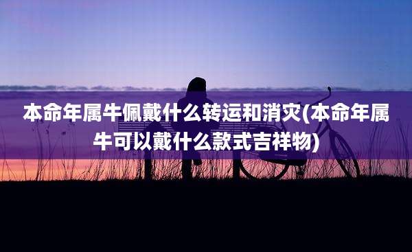 本命年属牛佩戴什么转运和消灾(本命年属牛可以戴什么款式吉祥物)