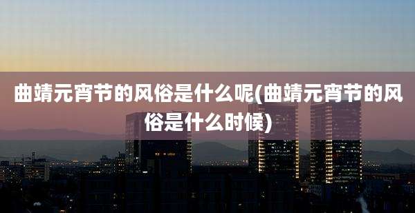 曲靖元宵节的风俗是什么呢(曲靖元宵节的风俗是什么时候)
