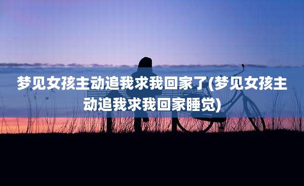 梦见女孩主动追我求我回家了(梦见女孩主动追我求我回家睡觉)