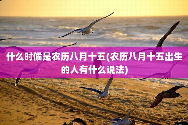 什么时候是农历八月十五(农历八月十五出生的人有什么说法)