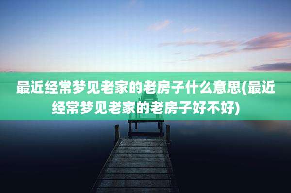 最近经常梦见老家的老房子什么意思(最近经常梦见老家的老房子好不好)