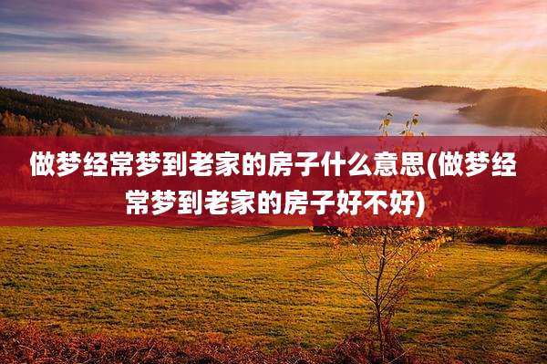 做梦经常梦到老家的房子什么意思(做梦经常梦到老家的房子好不好)